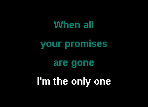 When all
your promises

are gone

I'm the only one