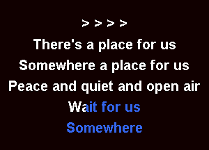 b.5' 2)

There's a place for us
Somewhere a place for us

Peace and quiet and open air