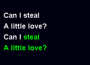 Can I steal
A little love?

Can I steal
A little love?