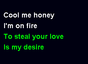 Cool me honey
I'm on fire

To steal your love
Is my desire