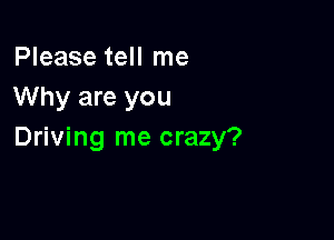 Please tell me
Why are you

Driving me crazy?