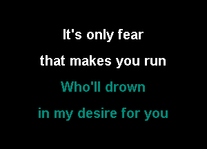 It's only fear
that makes you run
Who'll drown

in my desire for you