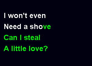 I won't even
Need a shove

Can I steal
A little love?