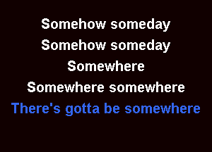 Somehow someday
Somehow someday
Somewhere

Somewhere somewhere