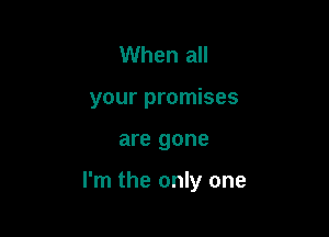 When all
your promises

are gone

I'm the only one