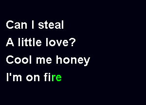 Can I steal
A little love?

Cool me honey
I'm on fire