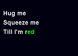 Hug me
Squeeze me

Till I'm red