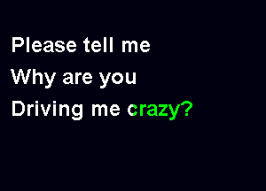 Please tell me
Why are you

Driving me crazy?