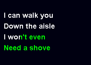 I can walk you
Down the aisle

I won't even
Need a shove