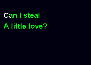 Can I steal
A little love?