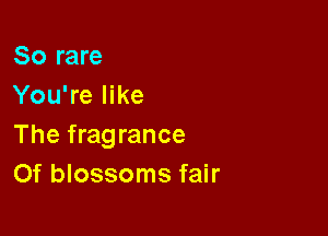 So rare
You're like

The fragrance
Of blossoms fair