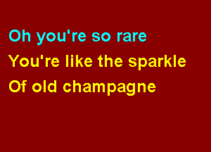 Oh you're so rare
You're like the sparkle

Of old champagne