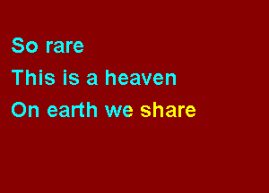 So rare
This is a heaven

On earth we share