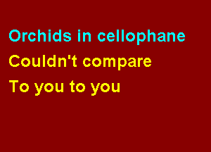 Orchids in cellophane
Couldn't compare

To you to you