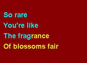 So rare
You're like

The fragrance
Of blossoms fair