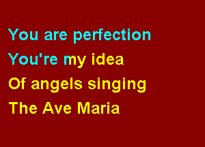 You are perfection
You're my idea

Of angels singing
The Ave Maria