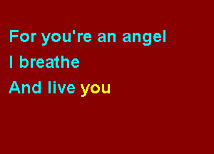 For you're an angel
I breathe

And live you
