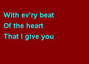 With ev'ry beat
0f the heart

That I give you