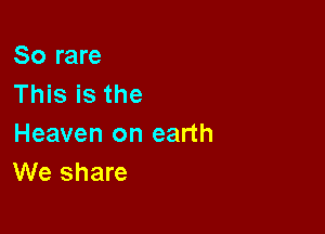 So rare
This is the

Heaven on earth
We share