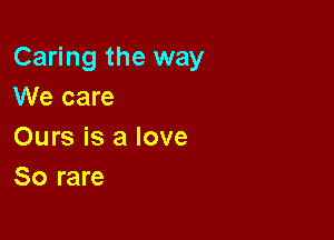 Caring the way
We care

Ours is a love
So rare