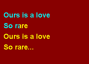 Ours is a love
So rare

Ours is a love
So rare...