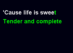 'Cause life is sweet
Tender and complete