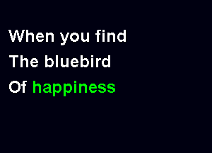 When you find
The bluebird

Of happiness