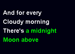 And for every
Cloudy morning

There's a midnight
Moon above