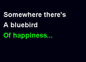 Somewhere there's
A bluebird

Of happiness...