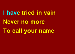 l have tried in vain
Never no more

To call your name