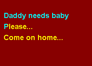 Daddy needs baby
Please...

Come on home...
