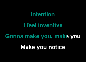 Intention

I feel inventive

Gonna make you, make you

Make you notice