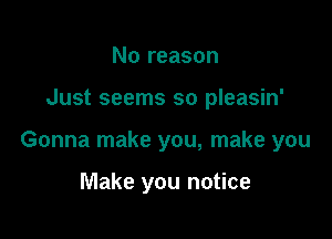 No reason

Just seems so pleasin'

Gonna make you, make you

Make you notice