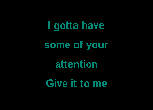 I gotta have

some of your

attention

Give it to me