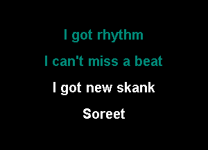I got rhythm

I can't miss a beat
I got new skank

Soreet