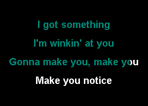 I got something

I'm winkin' at you

Gonna make you, make you

Make you notice