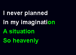 I never planned
In my imagination
A situation

80 heavenly