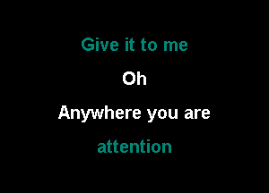 Give it to me
Oh

Anywhere you are

attention