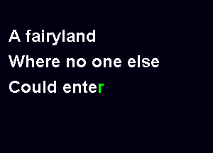 A fairyland
Where no one else

Could enter