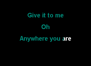 Give it to me
Oh

Anywhere you are