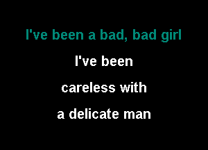 I've been a bad, bad girl

I've been
careless with

a delicate man