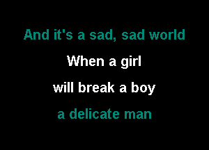 And it's a sad, sad world

When a girl

will break a boy

a delicate man