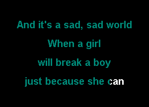 And it's a sad, sad world

When a girl

will break a boy

just because she can
