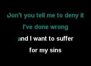 Don't you tell me to deny it

I've done wrong
and I want to suffer

for my sins