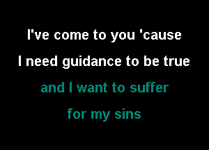 I've come to you 'cause

I need guidance to be true
and I want to suffer

for my sins