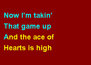 Now I'm takin'
That game up

And the ace of
Hearts is high