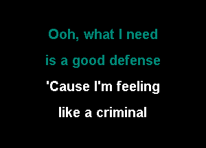 Ooh, what I need

is a good defense

'Cause I'm feeling

like a criminal
