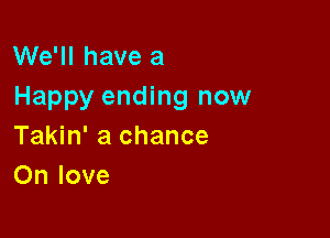 We'll have a
Happy ending now

Takin' a chance
On love