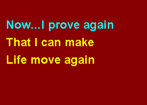 Now...l prove again
That I can make

Life move again