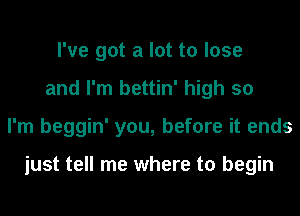 I've got a lot to lose
and I'm bettin' high so
I'm beggin' you, before it ends

just tell me where to begin